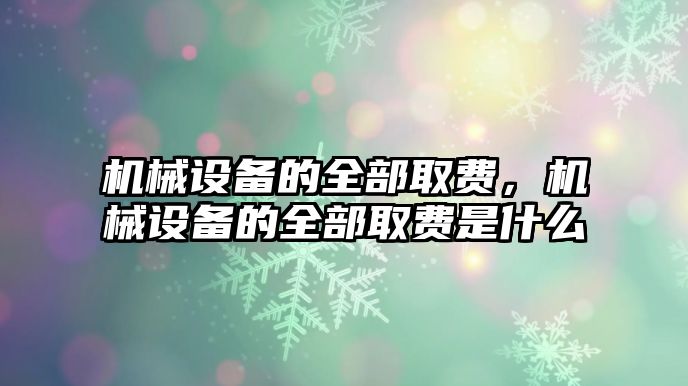 機(jī)械設(shè)備的全部取費(fèi)，機(jī)械設(shè)備的全部取費(fèi)是什么