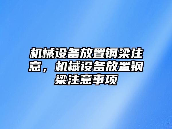 機(jī)械設(shè)備放置鋼梁注意，機(jī)械設(shè)備放置鋼梁注意事項(xiàng)