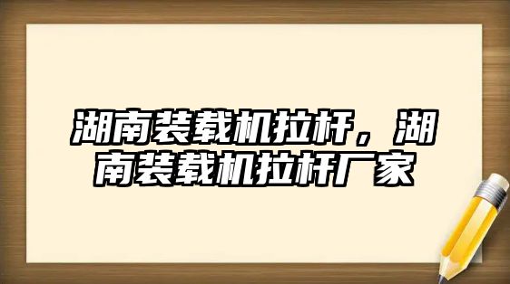 湖南裝載機拉桿，湖南裝載機拉桿廠家