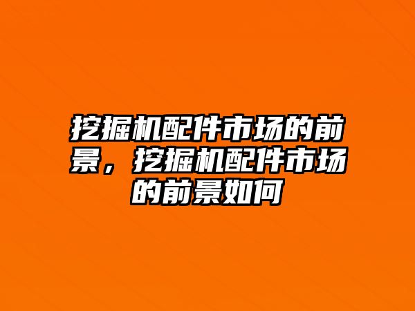 挖掘機配件市場的前景，挖掘機配件市場的前景如何