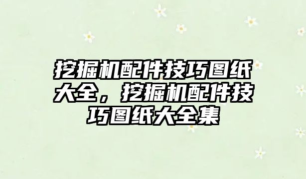 挖掘機(jī)配件技巧圖紙大全，挖掘機(jī)配件技巧圖紙大全集