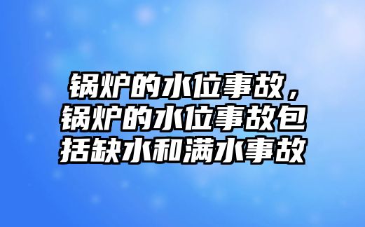 鍋爐的水位事故，鍋爐的水位事故包括缺水和滿水事故