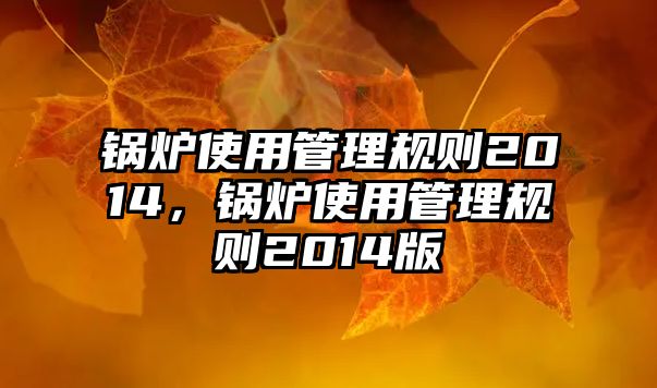 鍋爐使用管理規(guī)則2014，鍋爐使用管理規(guī)則2014版