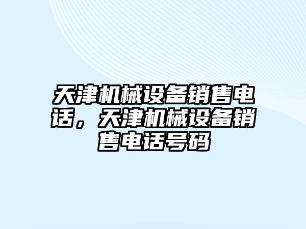 天津機(jī)械設(shè)備銷售電話，天津機(jī)械設(shè)備銷售電話號(hào)碼