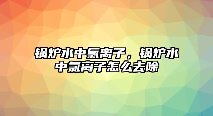 鍋爐水中氯離子，鍋爐水中氯離子怎么去除