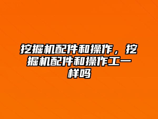 挖掘機(jī)配件和操作，挖掘機(jī)配件和操作工一樣嗎