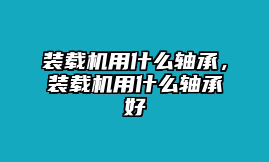 裝載機(jī)用什么軸承，裝載機(jī)用什么軸承好