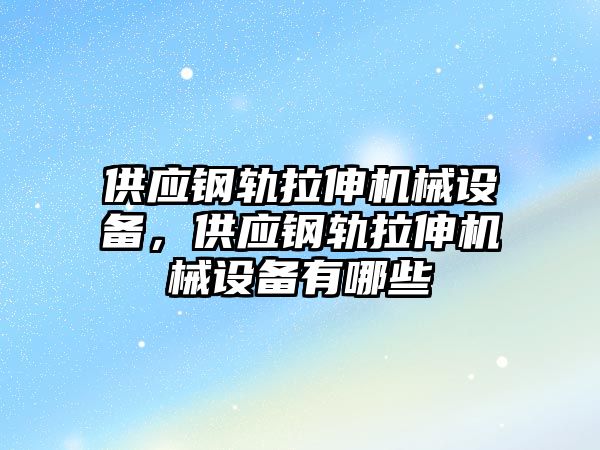 供應(yīng)鋼軌拉伸機械設(shè)備，供應(yīng)鋼軌拉伸機械設(shè)備有哪些