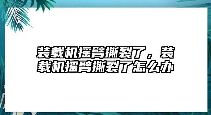 裝載機(jī)搖臂撕裂了，裝載機(jī)搖臂撕裂了怎么辦