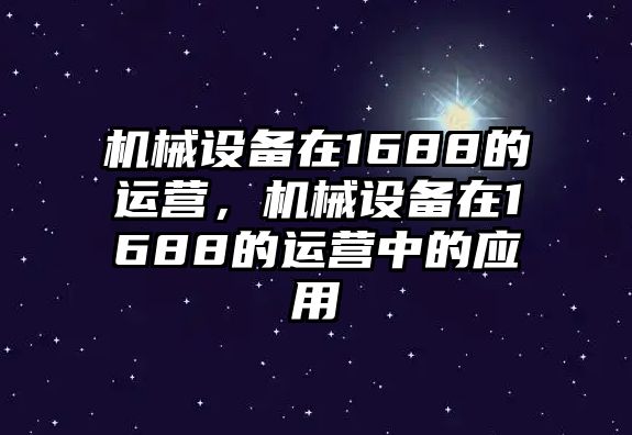 機械設(shè)備在1688的運營，機械設(shè)備在1688的運營中的應(yīng)用