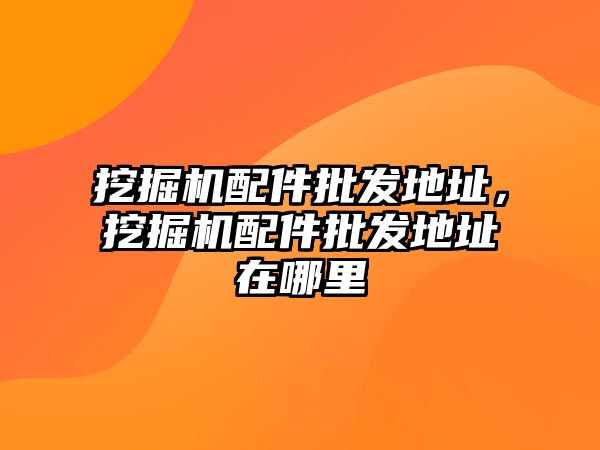 挖掘機(jī)配件批發(fā)地址，挖掘機(jī)配件批發(fā)地址在哪里