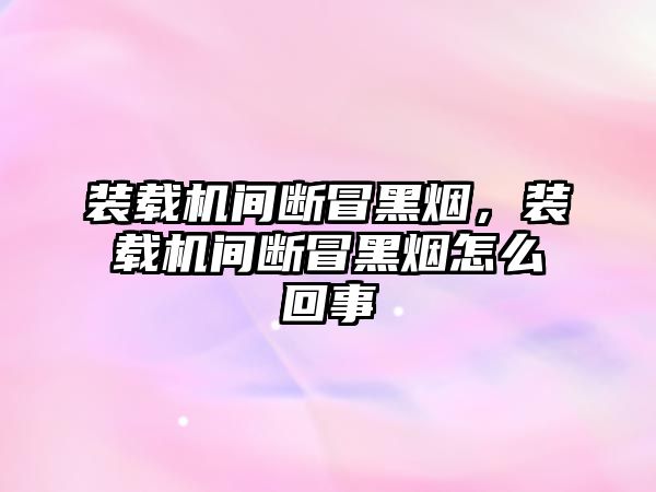 裝載機(jī)間斷冒黑煙，裝載機(jī)間斷冒黑煙怎么回事