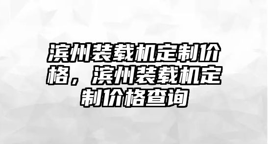 濱州裝載機(jī)定制價格，濱州裝載機(jī)定制價格查詢