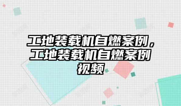 工地裝載機(jī)自燃案例，工地裝載機(jī)自燃案例視頻