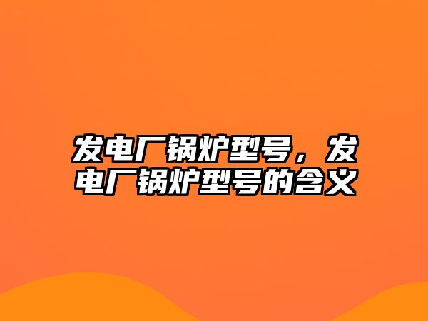 發(fā)電廠鍋爐型號，發(fā)電廠鍋爐型號的含義