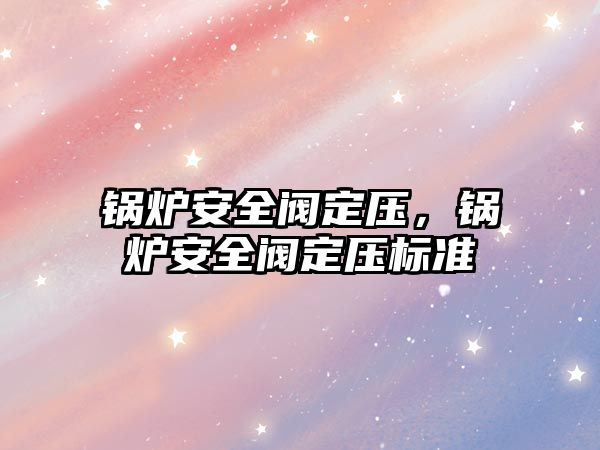 鍋爐安全閥定壓，鍋爐安全閥定壓標(biāo)準(zhǔn)