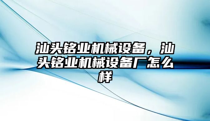 汕頭銘業(yè)機(jī)械設(shè)備，汕頭銘業(yè)機(jī)械設(shè)備廠怎么樣