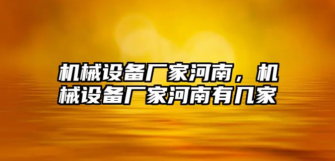 機(jī)械設(shè)備廠家河南，機(jī)械設(shè)備廠家河南有幾家