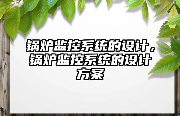 鍋爐監(jiān)控系統(tǒng)的設計，鍋爐監(jiān)控系統(tǒng)的設計方案