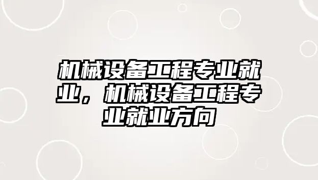 機械設(shè)備工程專業(yè)就業(yè)，機械設(shè)備工程專業(yè)就業(yè)方向