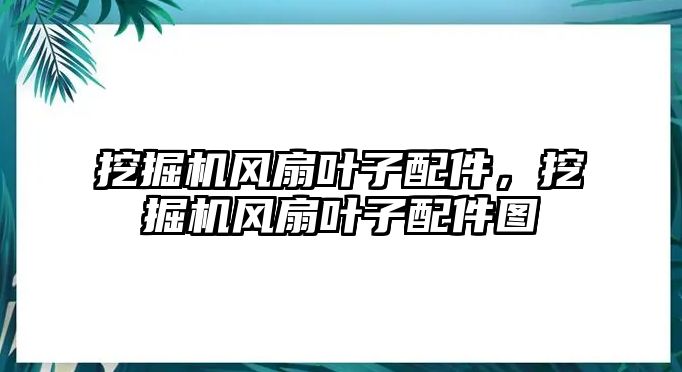 挖掘機風扇葉子配件，挖掘機風扇葉子配件圖