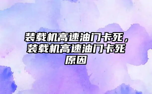 裝載機高速油門卡死，裝載機高速油門卡死原因