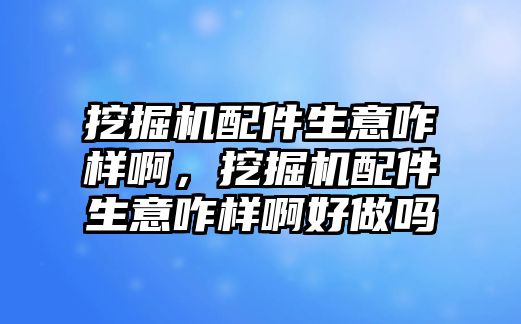 挖掘機(jī)配件生意咋樣啊，挖掘機(jī)配件生意咋樣啊好做嗎