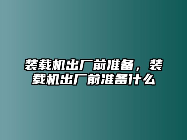 裝載機(jī)出廠前準(zhǔn)備，裝載機(jī)出廠前準(zhǔn)備什么