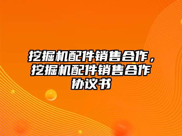 挖掘機(jī)配件銷售合作，挖掘機(jī)配件銷售合作協(xié)議書