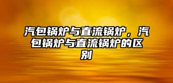 汽包鍋爐與直流鍋爐，汽包鍋爐與直流鍋爐的區(qū)別