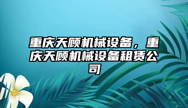 重慶天顧機械設備，重慶天顧機械設備租賃公司