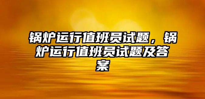 鍋爐運行值班員試題，鍋爐運行值班員試題及答案