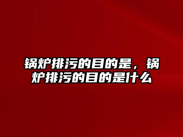 鍋爐排污的目的是，鍋爐排污的目的是什么