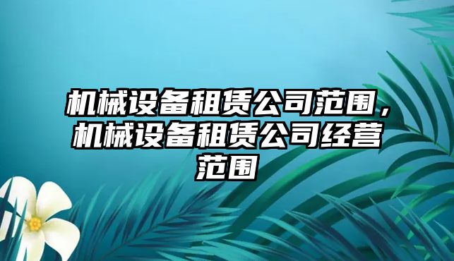 機械設備租賃公司范圍，機械設備租賃公司經營范圍