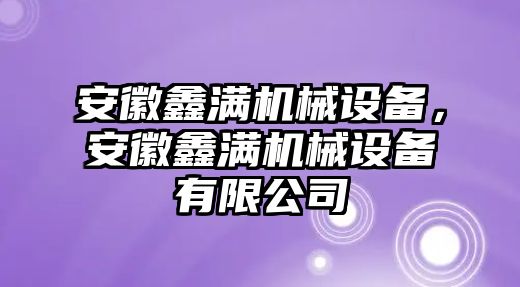 安徽鑫滿(mǎn)機(jī)械設(shè)備，安徽鑫滿(mǎn)機(jī)械設(shè)備有限公司