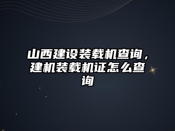 山西建設(shè)裝載機(jī)查詢，建機(jī)裝載機(jī)證怎么查詢