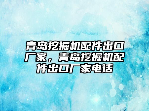 青島挖掘機配件出口廠家，青島挖掘機配件出口廠家電話