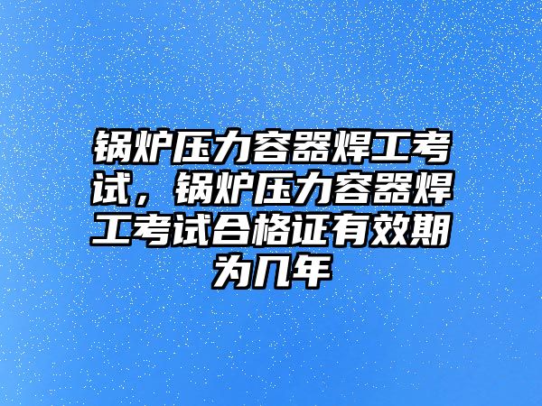 鍋爐壓力容器焊工考試，鍋爐壓力容器焊工考試合格證有效期為幾年