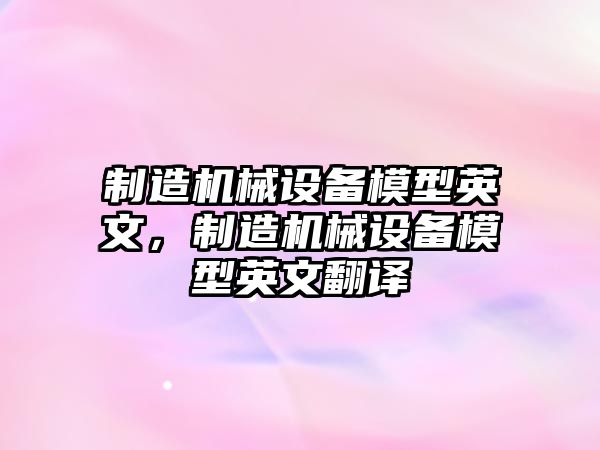 制造機械設(shè)備模型英文，制造機械設(shè)備模型英文翻譯