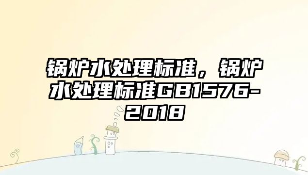 鍋爐水處理標(biāo)準(zhǔn)，鍋爐水處理標(biāo)準(zhǔn)GB1576-2018