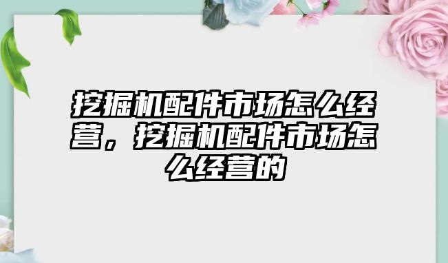 挖掘機配件市場怎么經(jīng)營，挖掘機配件市場怎么經(jīng)營的