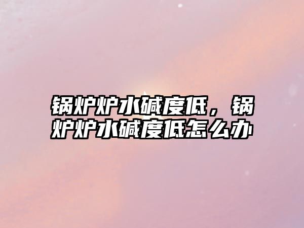 鍋爐爐水堿度低，鍋爐爐水堿度低怎么辦