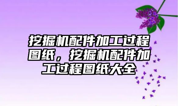 挖掘機配件加工過程圖紙，挖掘機配件加工過程圖紙大全