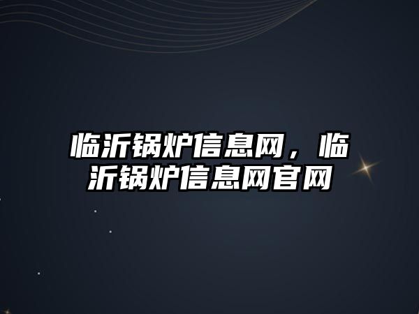 臨沂鍋爐信息網(wǎng)，臨沂鍋爐信息網(wǎng)官網(wǎng)