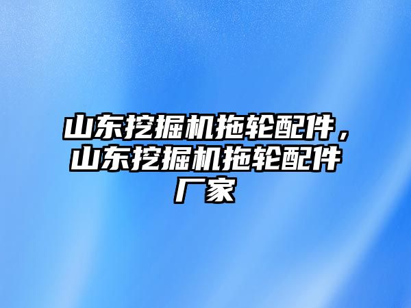 山東挖掘機(jī)拖輪配件，山東挖掘機(jī)拖輪配件廠家