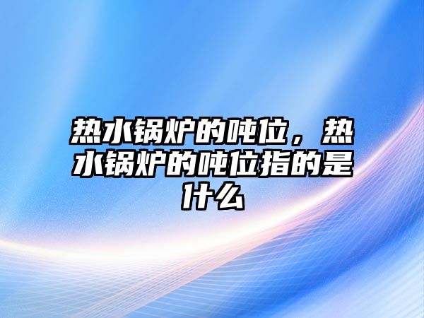 熱水鍋爐的噸位，熱水鍋爐的噸位指的是什么