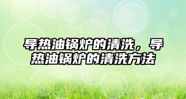 導(dǎo)熱油鍋爐的清洗，導(dǎo)熱油鍋爐的清洗方法