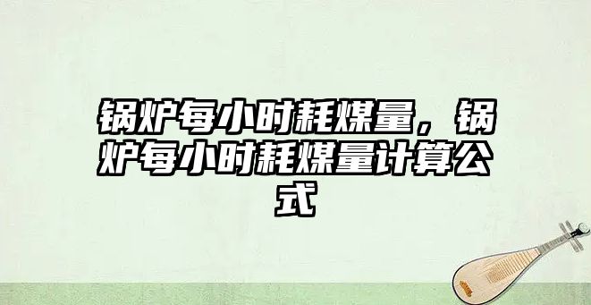 鍋爐每小時耗煤量，鍋爐每小時耗煤量計算公式