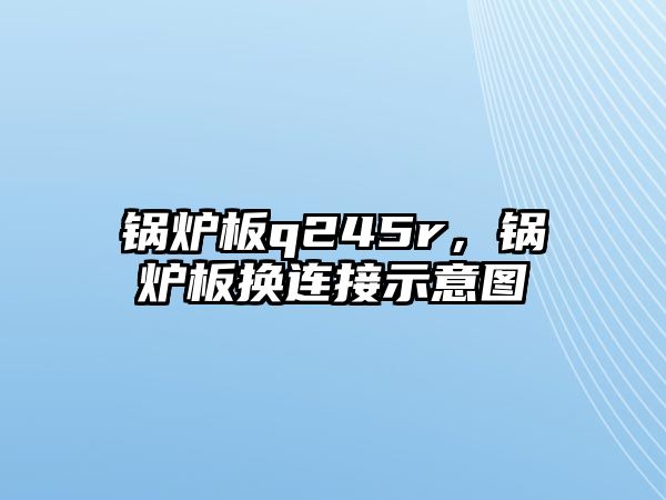 鍋爐板q245r，鍋爐板換連接示意圖