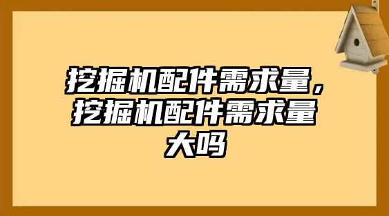 挖掘機配件需求量，挖掘機配件需求量大嗎